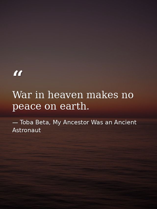 War in heaven makes no peace on earth. — Toba Beta, My Ancestor Was an Ancient Astronaut
