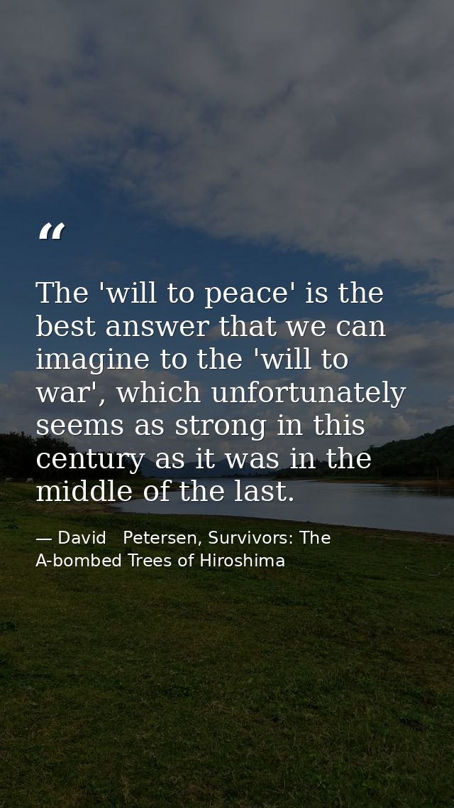 The 'will to peace' is the best answer that we can imagine to the 'will to war', which unfortunately seems as strong in  — David   Petersen, Survivors: The A-bombed Trees of Hiroshima