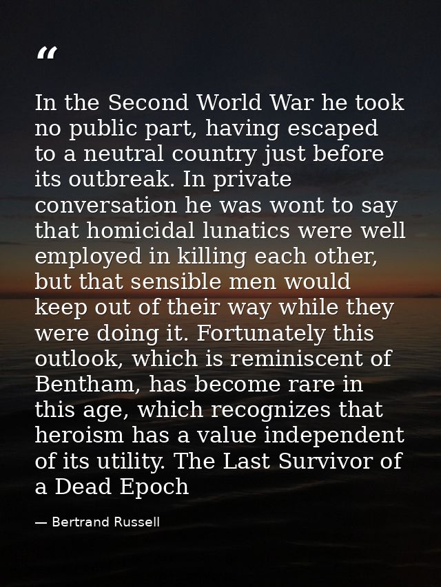 In the Second World War he took no public part, having escaped to a neutral country just before its outbreak. In private — Bertrand Russell