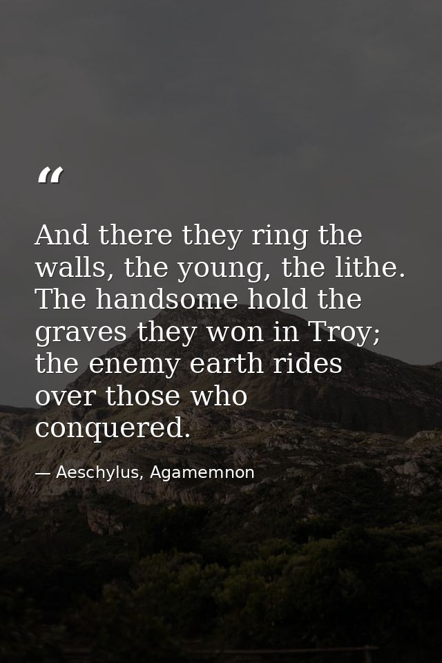 And there they ring the walls, the young, the lithe. The handsome hold the graves they won in Troy; the enemy earth ride — Aeschylus, Agamemnon