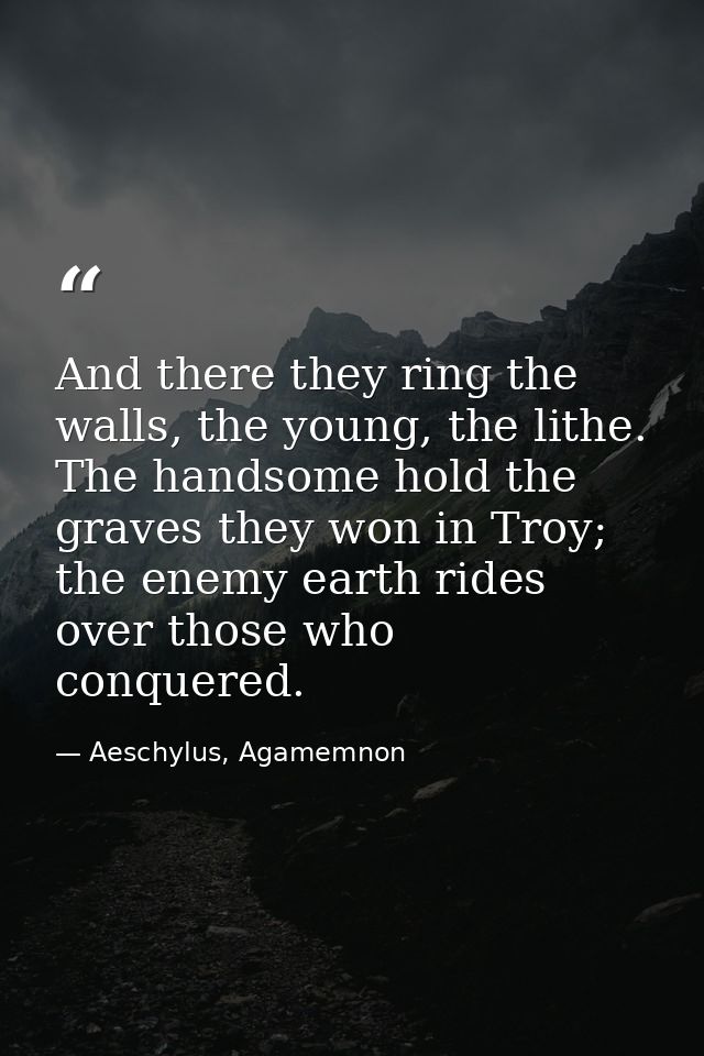 And there they ring the walls, the young, the lithe. The handsome hold the graves they won in Troy; the enemy earth ride — Aeschylus, Agamemnon