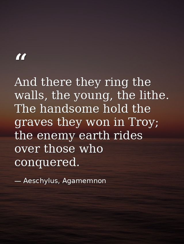 And there they ring the walls, the young, the lithe. The handsome hold the graves they won in Troy; the enemy earth ride — Aeschylus, Agamemnon