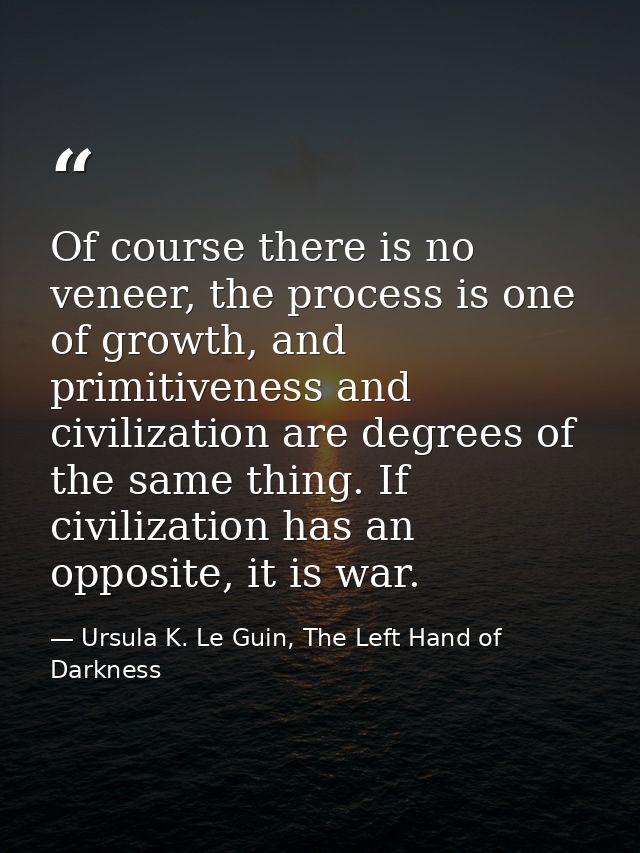 Of course there is no veneer, the process is one of growth, and primitiveness and civilization are degrees of the same t — Ursula K. Le Guin, The Left Hand of Darkness
