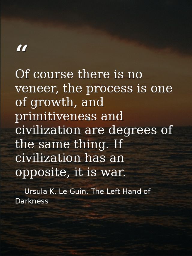 Of course there is no veneer, the process is one of growth, and primitiveness and civilization are degrees of the same t — Ursula K. Le Guin, The Left Hand of Darkness