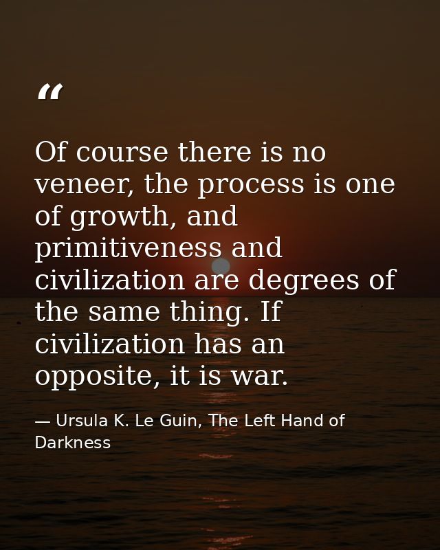 Of course there is no veneer, the process is one of growth, and primitiveness and civilization are degrees of the same t — Ursula K. Le Guin, The Left Hand of Darkness