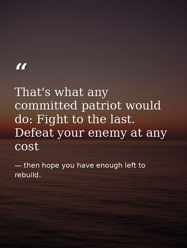 That's what any committed patriot would do: Fight to the last. Defeat your enemy at any cost — then hope you have enough left to rebuild.