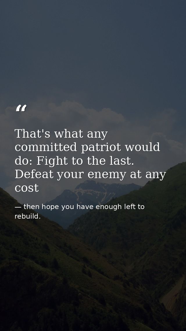 That's what any committed patriot would do: Fight to the last. Defeat your enemy at any cost — then hope you have enough left to rebuild.