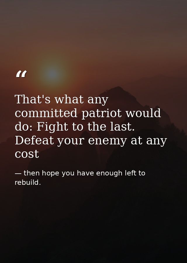 That's what any committed patriot would do: Fight to the last. Defeat your enemy at any cost — then hope you have enough left to rebuild.