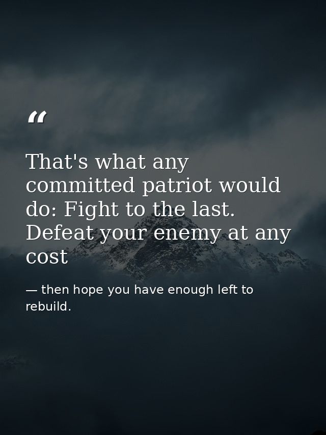 That's what any committed patriot would do: Fight to the last. Defeat your enemy at any cost — then hope you have enough left to rebuild.