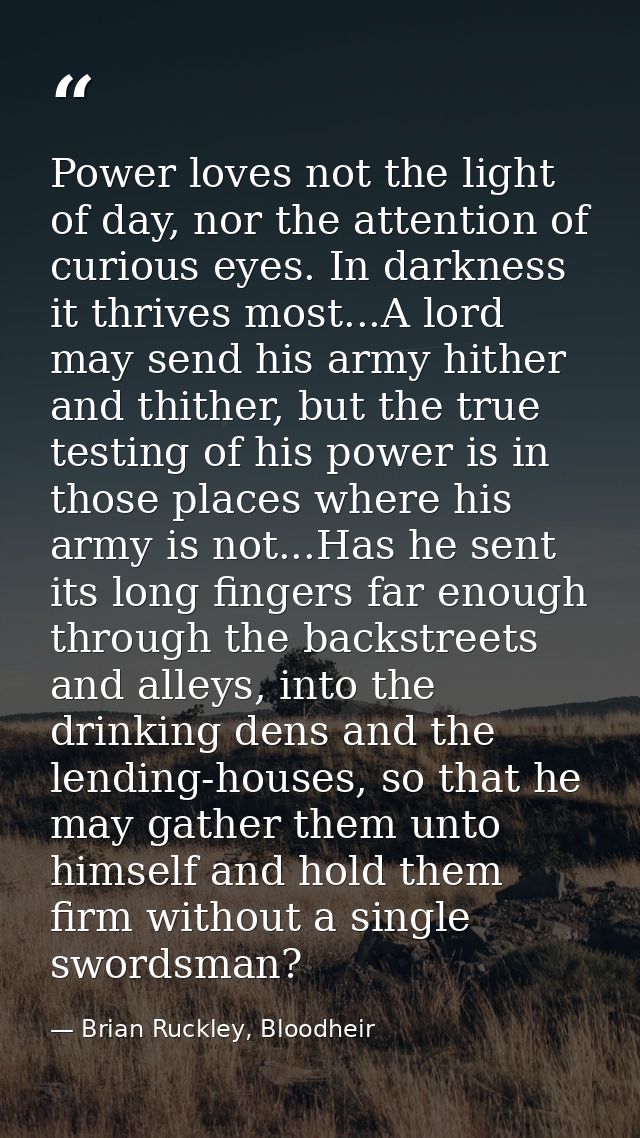 Power loves not the light of day, nor the attention of curious eyes. In darkness it thrives most...A lord may send his a — Brian Ruckley, Bloodheir
