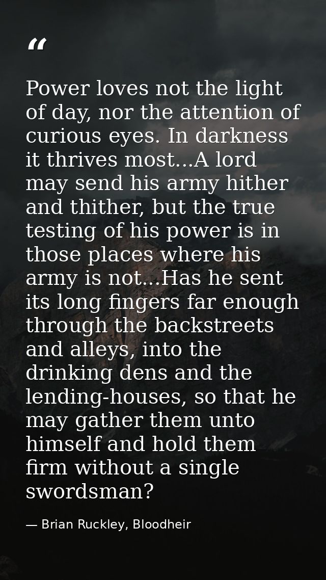 Power loves not the light of day, nor the attention of curious eyes. In darkness it thrives most...A lord may send his a — Brian Ruckley, Bloodheir