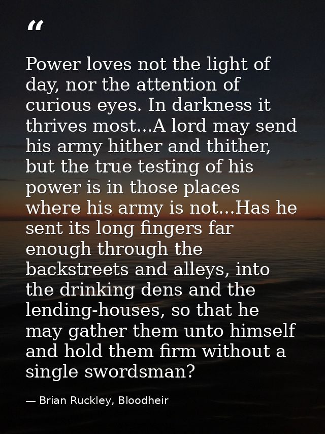 Power loves not the light of day, nor the attention of curious eyes. In darkness it thrives most...A lord may send his a — Brian Ruckley, Bloodheir