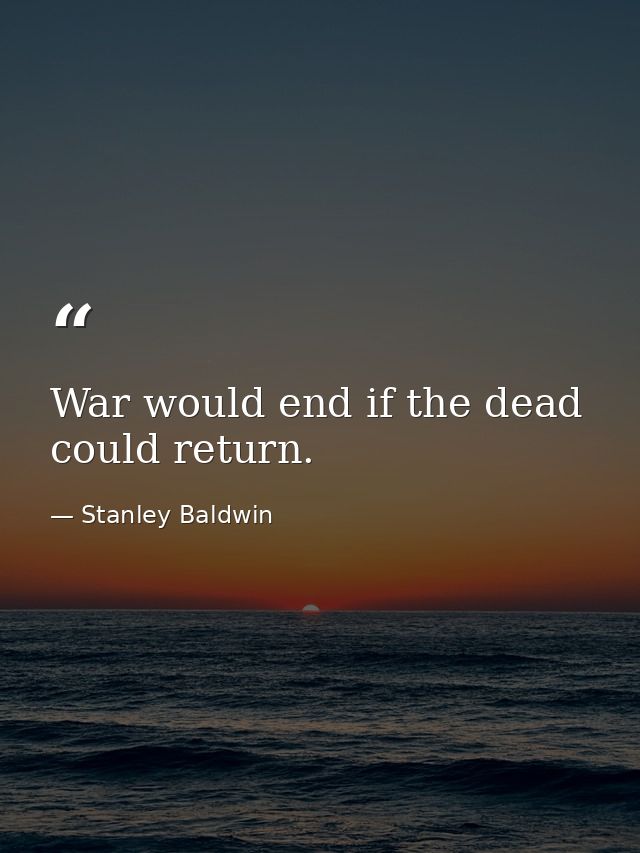 War would end if the dead could return. — Stanley Baldwin