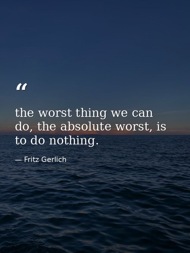the worst thing we can do, the absolute worst, is to do nothing. — Fritz Gerlich