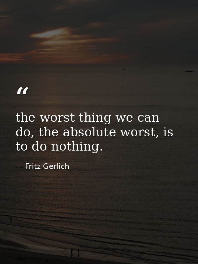 the worst thing we can do, the absolute worst, is to do nothing. — Fritz Gerlich