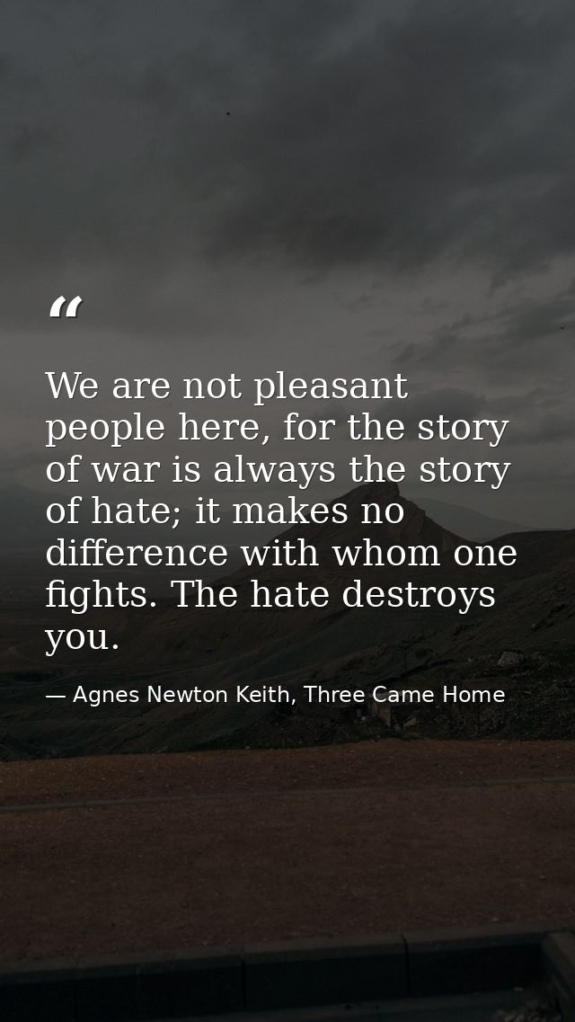 We are not pleasant people here, for the story of war is always the story of hate; it makes no difference with whom one  — Agnes Newton Keith, Three Came Home