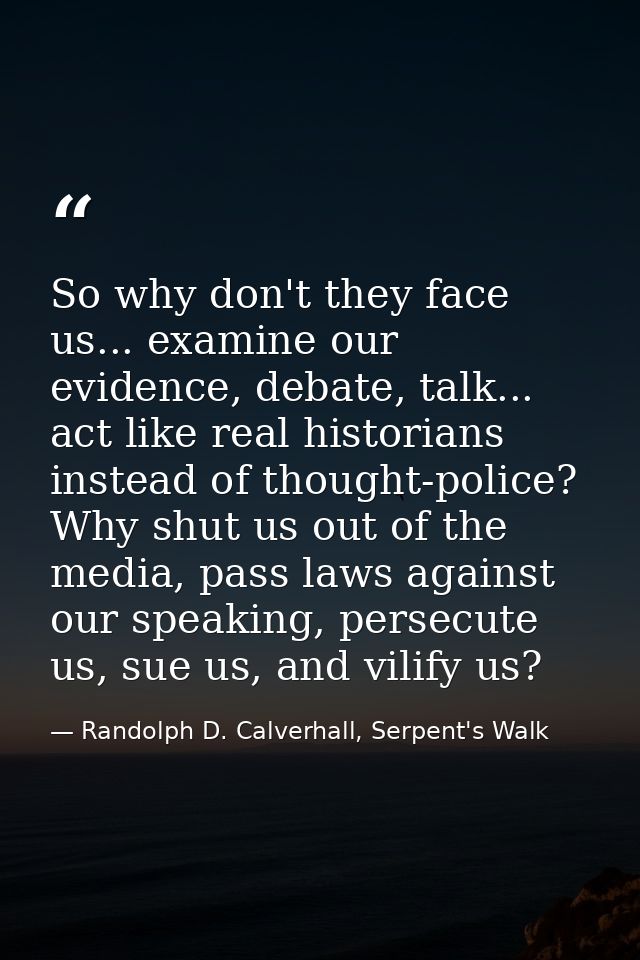 So why don't they face us... examine our evidence, debate, talk... act like real historians instead of thought-police? W — Randolph D. Calverhall, Serpent's Walk