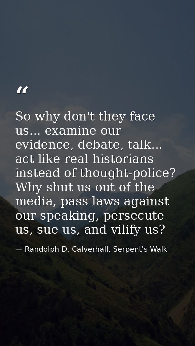 So why don't they face us... examine our evidence, debate, talk... act like real historians instead of thought-police? W — Randolph D. Calverhall, Serpent's Walk