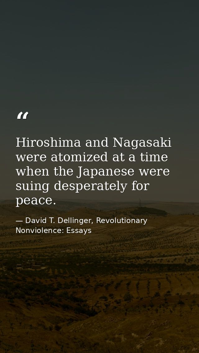 Hiroshima and Nagasaki were atomized at a time when the Japanese were suing desperately for peace. — David T. Dellinger, Revolutionary Nonviolence: Essays