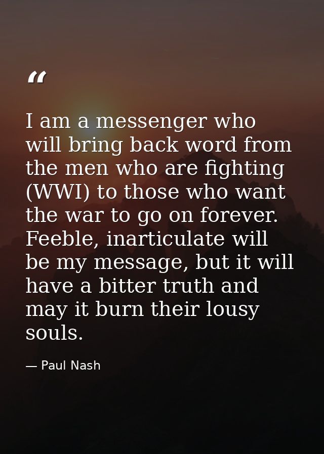 I am a messenger who will bring back word from the men who are fighting (WWI) to those who want the war to go on forever — Paul Nash
