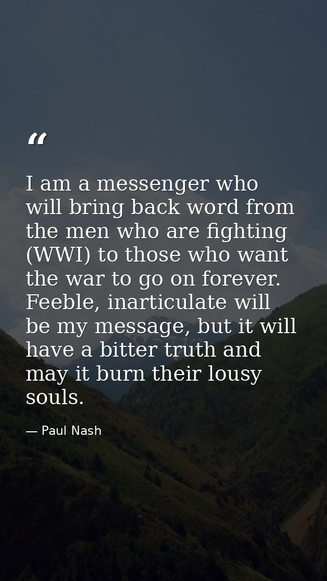 I am a messenger who will bring back word from the men who are fighting (WWI) to those who want the war to go on forever — Paul Nash
