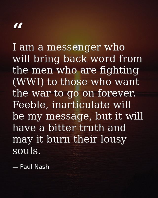 I am a messenger who will bring back word from the men who are fighting (WWI) to those who want the war to go on forever — Paul Nash