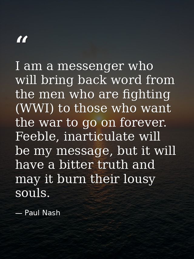 I am a messenger who will bring back word from the men who are fighting (WWI) to those who want the war to go on forever — Paul Nash