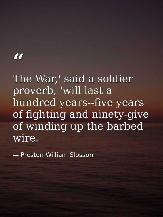 The War,' said a soldier proverb, 'will last a hundred years--five years of fighting and ninety-give of winding up the b — Preston William Slosson