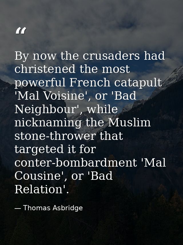 By now the crusaders had christened the most powerful French catapult 'Mal Voisine', or 'Bad Neighbour', while nicknamin — Thomas Asbridge