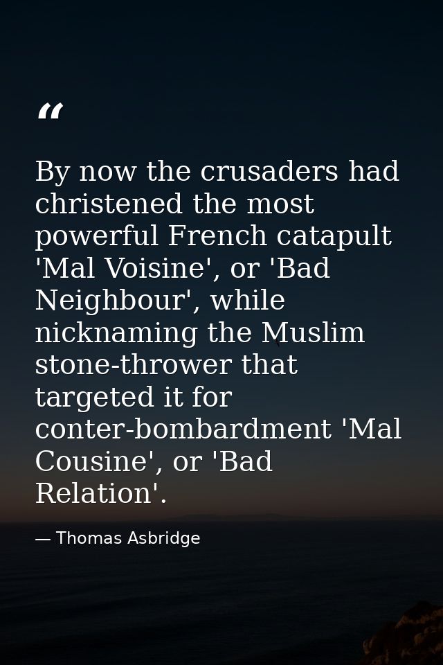 By now the crusaders had christened the most powerful French catapult 'Mal Voisine', or 'Bad Neighbour', while nicknamin — Thomas Asbridge