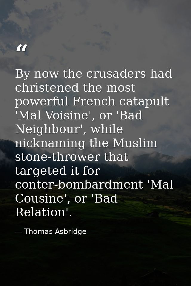 By now the crusaders had christened the most powerful French catapult 'Mal Voisine', or 'Bad Neighbour', while nicknamin — Thomas Asbridge