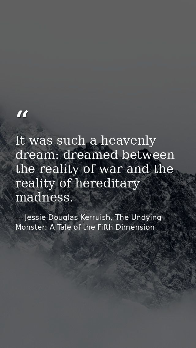 It was such a heavenly dream: dreamed between the reality of war and the reality of hereditary madness. — Jessie Douglas Kerruish, The Undying Monster: A Tale of the Fifth Dimension
