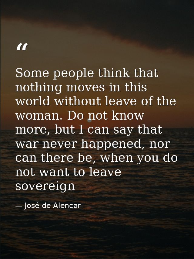 Some people think that nothing moves in this world without leave of the woman. Do not know more, but I can say that war  — José de Alencar