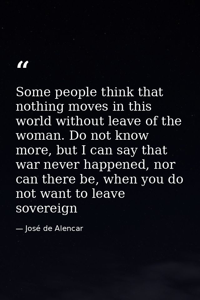 Some people think that nothing moves in this world without leave of the woman. Do not know more, but I can say that war  — José de Alencar