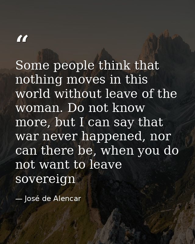 Some people think that nothing moves in this world without leave of the woman. Do not know more, but I can say that war  — José de Alencar
