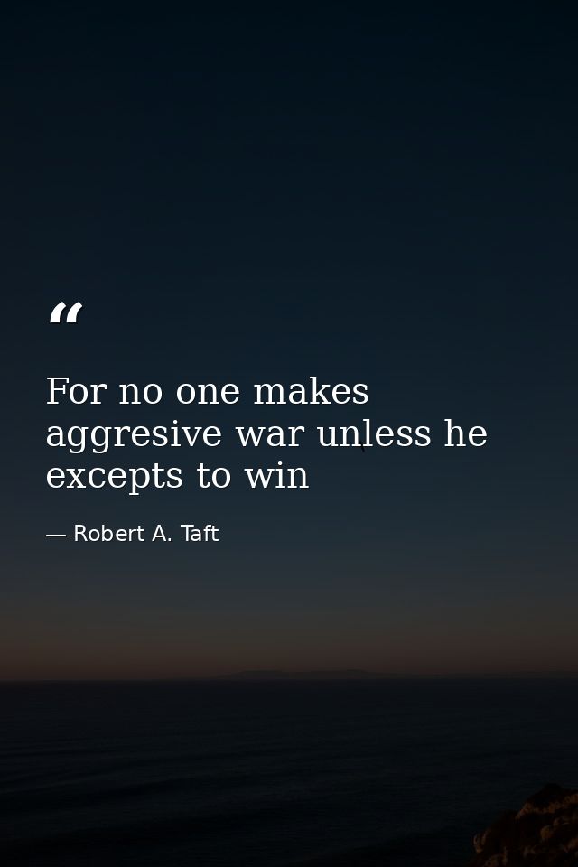 For no one makes aggresive war unless he excepts to win — Robert A. Taft
