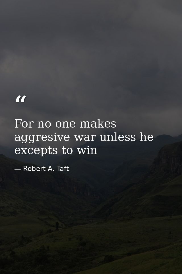 For no one makes aggresive war unless he excepts to win — Robert A. Taft