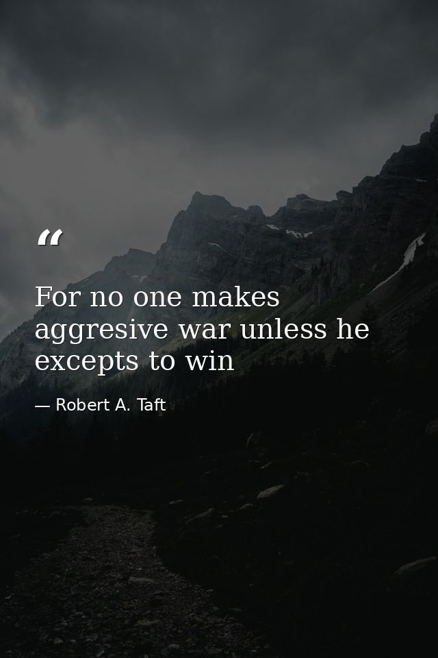For no one makes aggresive war unless he excepts to win — Robert A. Taft