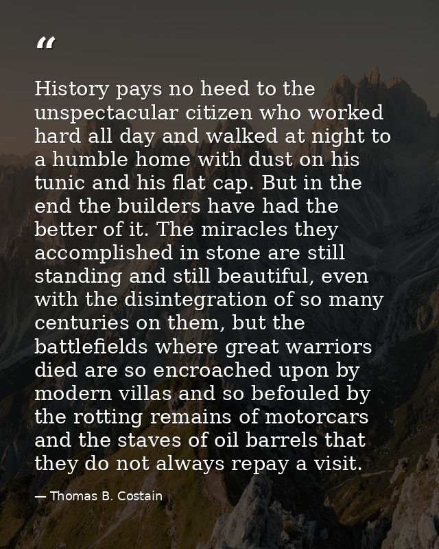 History pays no heed to the unspectacular citizen who worked hard all day and walked at night to a humble home with dust — Thomas B. Costain