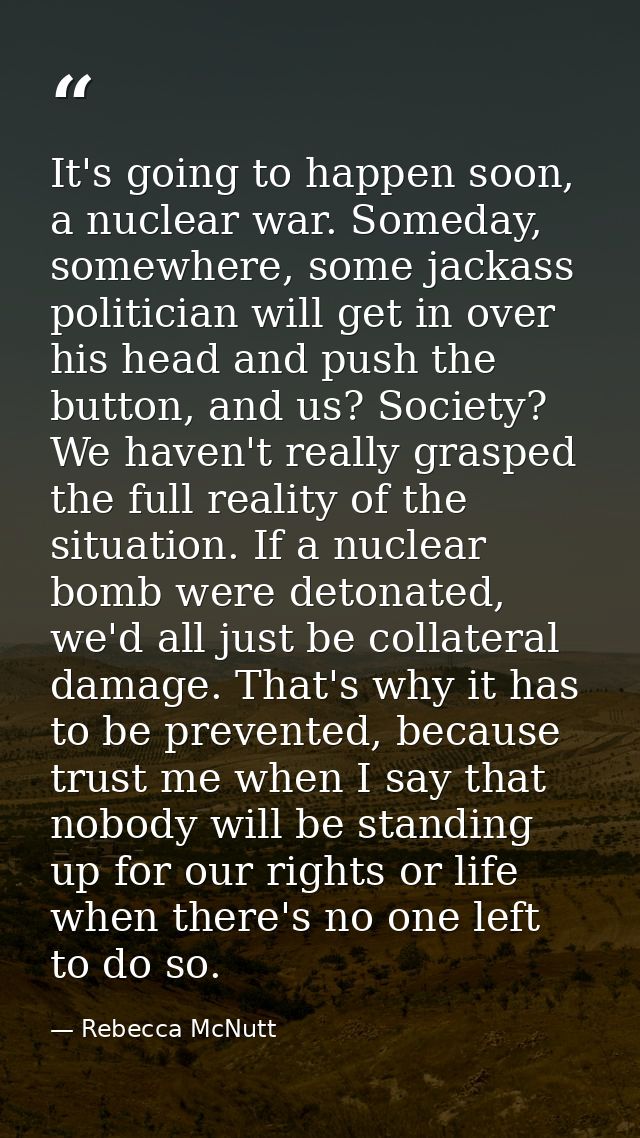 It's going to happen soon, a nuclear war. Someday, somewhere, some jackass politician will get in over his head and push — Rebecca McNutt