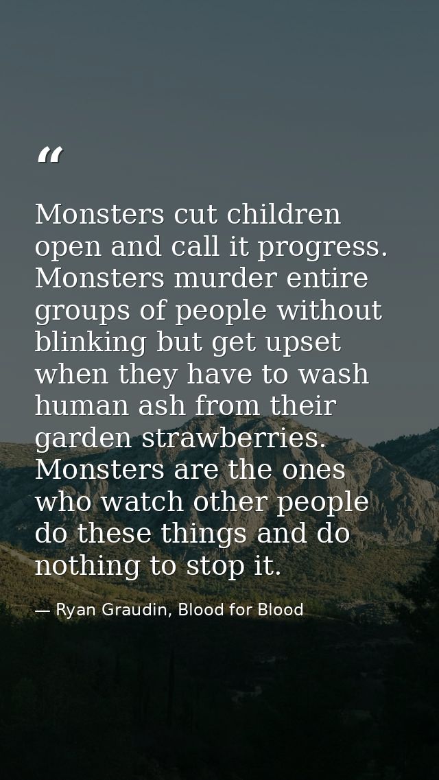 Monsters cut children open and call it progress. Monsters murder entire groups of people without blinking but get upset  — Ryan Graudin, Blood for Blood