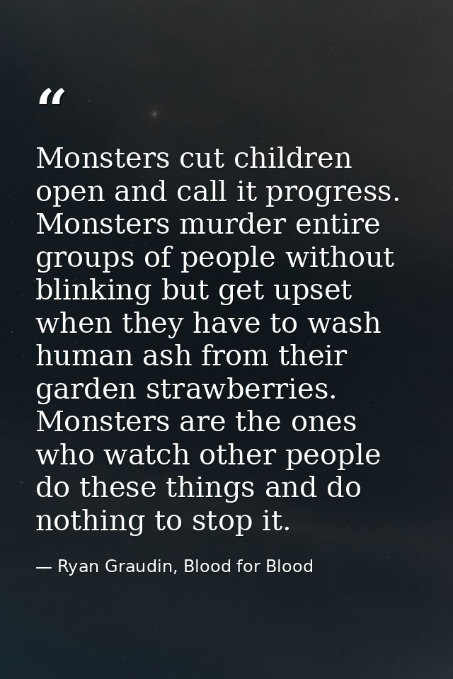 Monsters cut children open and call it progress. Monsters murder entire groups of people without blinking but get upset  — Ryan Graudin, Blood for Blood