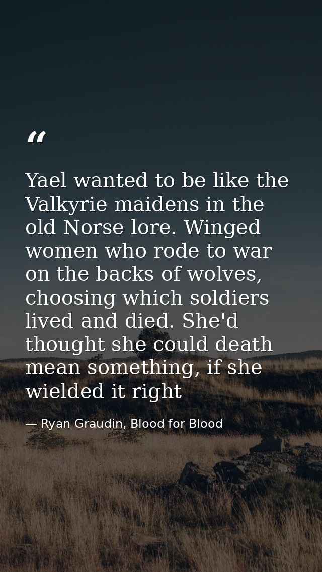 Yael wanted to be like the Valkyrie maidens in the old Norse lore. Winged women who rode to war on the backs of wolves,  — Ryan Graudin, Blood for Blood