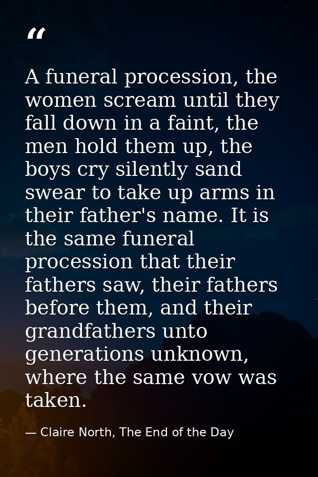 A funeral procession, the women scream until they fall down in a faint, the men hold them up, the boys cry silently sand — Claire North, The End of the Day