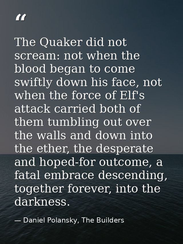The Quaker did not scream: not when the blood began to come swiftly down his face, not when the force of Elf's attack ca — Daniel Polansky, The Builders