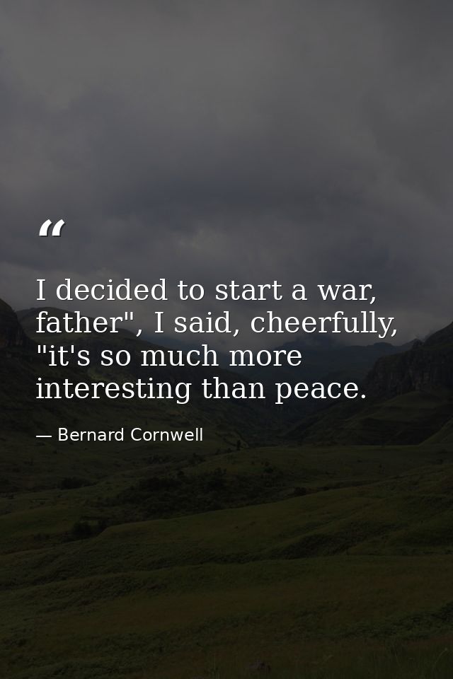 I decided to start a war, father", I said, cheerfully, "it's so much more interesting than peace. — Bernard Cornwell