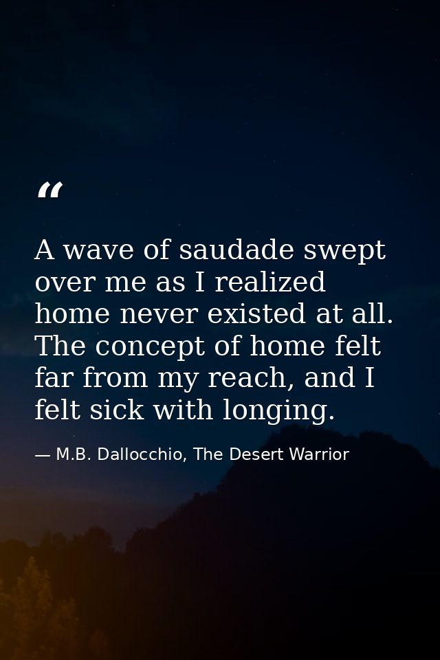 A wave of saudade swept over me as I realized home never existed at all. The concept of home felt far from my reach, and — M.B. Dallocchio, The Desert Warrior