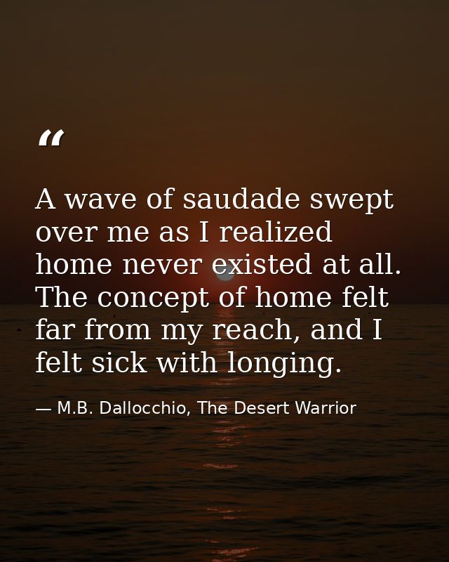 A wave of saudade swept over me as I realized home never existed at all. The concept of home felt far from my reach, and — M.B. Dallocchio, The Desert Warrior