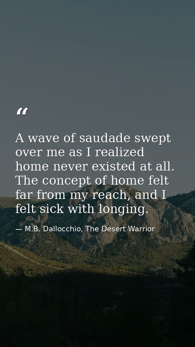 A wave of saudade swept over me as I realized home never existed at all. The concept of home felt far from my reach, and — M.B. Dallocchio, The Desert Warrior