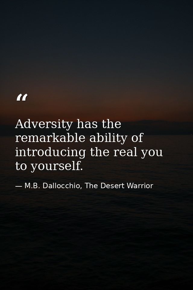 Adversity has the remarkable ability of introducing the real you to yourself. — M.B. Dallocchio, The Desert Warrior